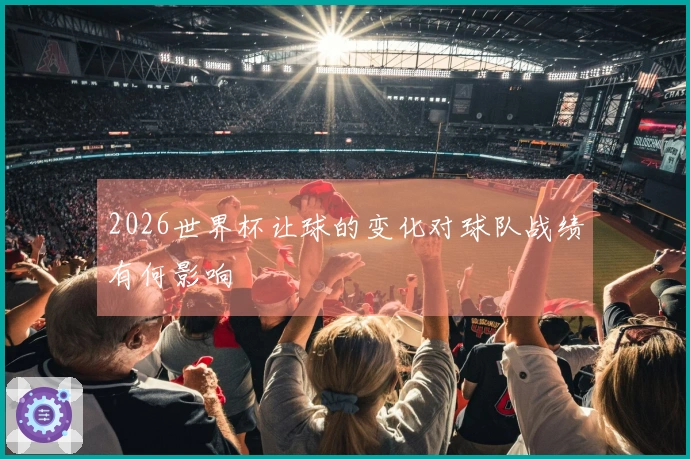 2026世界杯让球的变化对球队战绩有何影响