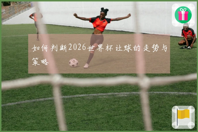 如何判断2026世界杯让球的走势与策略