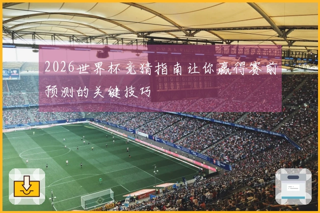 2026世界杯竞猜指南让你赢得赛前预测的关键技巧
