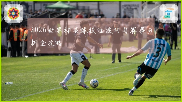 2026世界杯滚球投注技巧与赛事分析全攻略