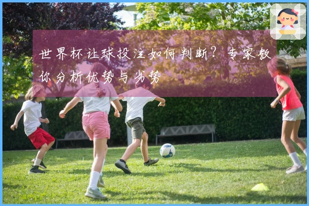 世界杯让球投注如何判断？专家教你分析优势与劣势