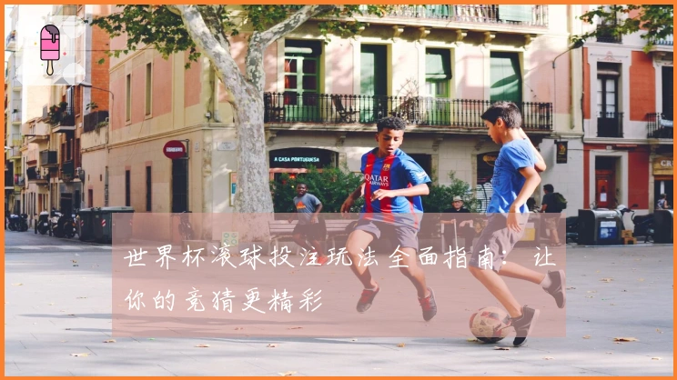 世界杯滚球投注玩法全面指南：让你的竞猜更精彩