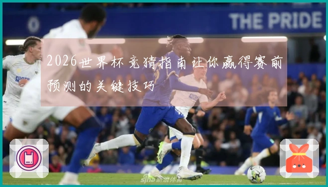 2026世界杯竞猜指南让你赢得赛前预测的关键技巧