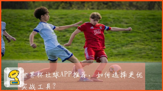 世界杯让球APP推荐，如何选择更优实战工具？
