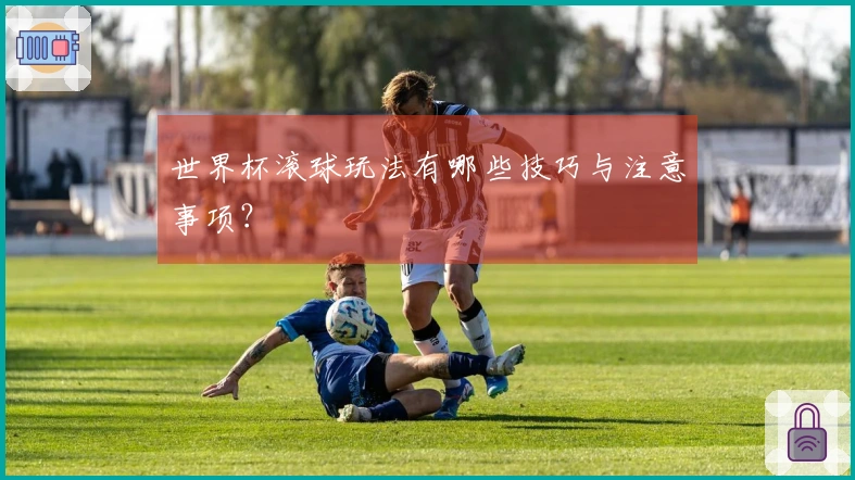 世界杯滚球玩法有哪些技巧与注意事项？