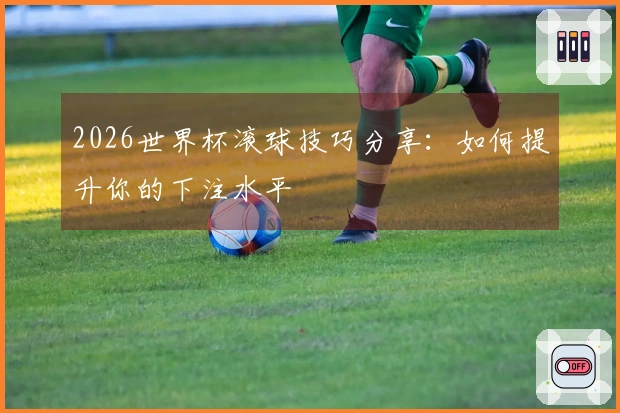 2026世界杯滚球技巧分享：如何提升你的下注水平
