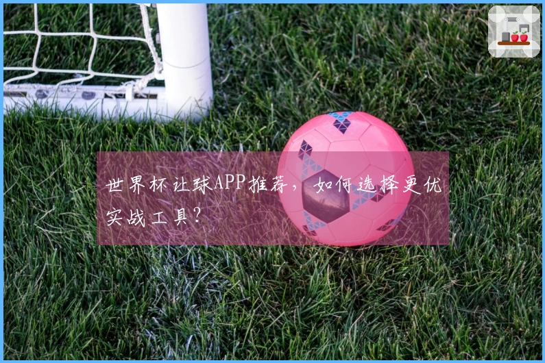 世界杯让球APP推荐，如何选择更优实战工具？
