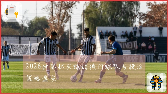 2026世界杯买球的热门球队与投注策略盘点