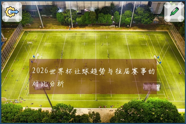 2026世界杯让球趋势与往届赛事的对比分析