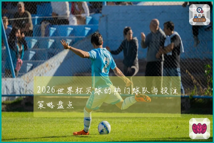 2026世界杯买球的热门球队与投注策略盘点