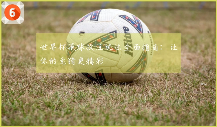 世界杯滚球投注玩法全面指南：让你的竞猜更精彩