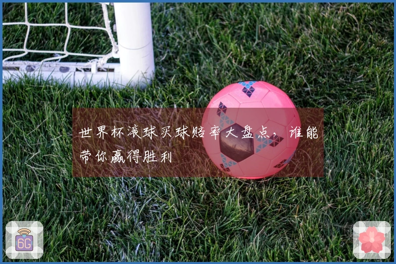 世界杯滚球买球赔率大盘点，谁能带你赢得胜利