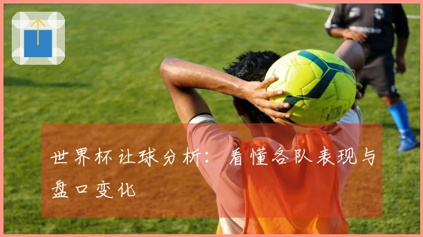 世界杯让球分析：看懂各队表现与盘口变化