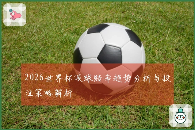2026世界杯滚球赔率趋势分析与投注策略解析