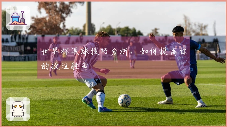 世界杯滚球技巧分析，如何提高你的投注胜率