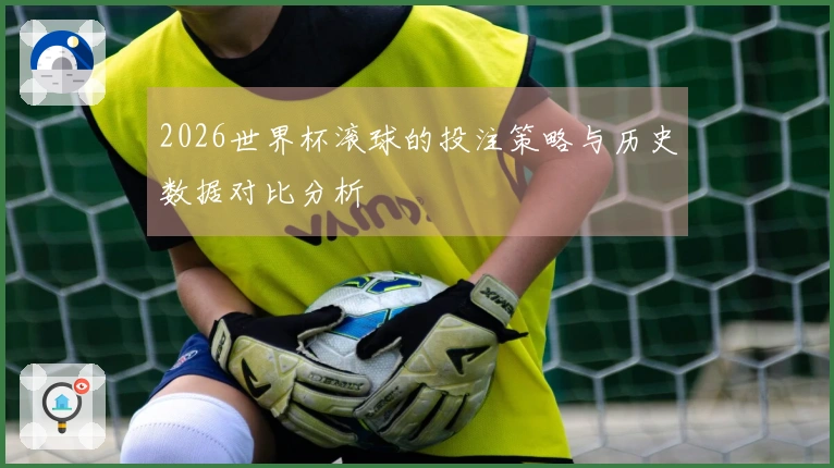 2026世界杯滚球的投注策略与历史数据对比分析