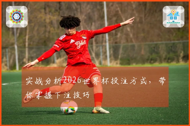 实战分析2026世界杯投注方式，带你掌握下注技巧