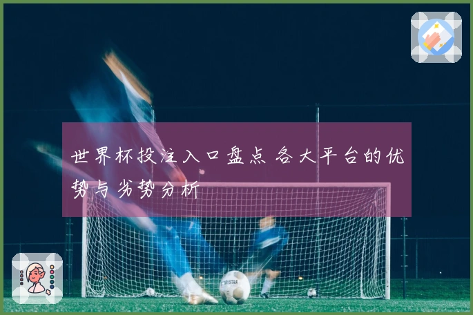 世界杯投注入口盘点 各大平台的优势与劣势分析