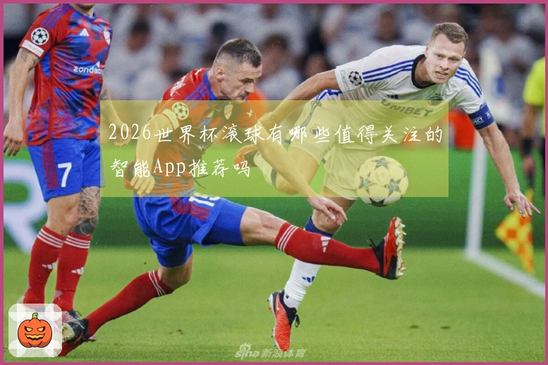 2026世界杯滚球有哪些值得关注的智能App推荐吗