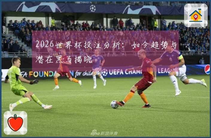2026世界杯投注分析:如今趋势与潜在黑马揭晓