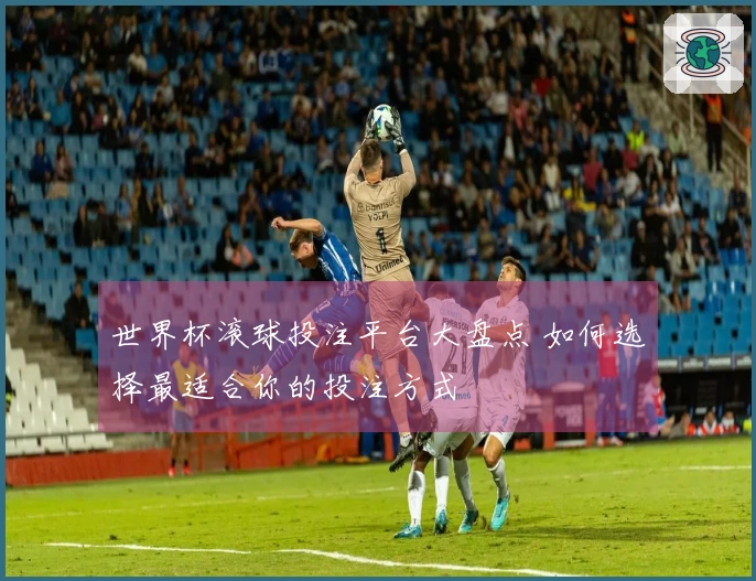 世界杯滚球投注平台大盘点 如何选择最适合你的投注方式