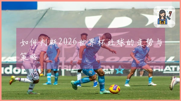 如何判断2026世界杯让球的走势与策略